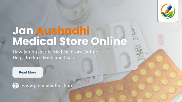 How Jan Aushadhi Medical Store Online Helps Reduce Medicine Costs