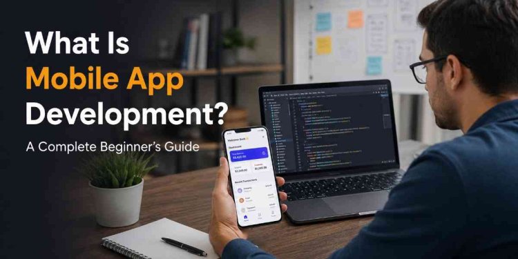 What Is Mobile App Development? A Complete Beginner’s Guide