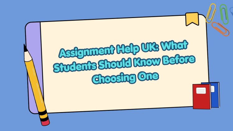 Assignment Help UK: What Students Should Know Before Choosing One
