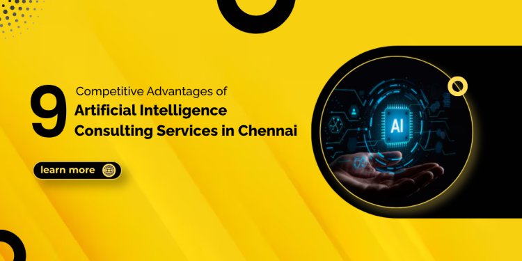 9 Competitive Advantages of Artificial Intelligence Consulting Services in Chennai